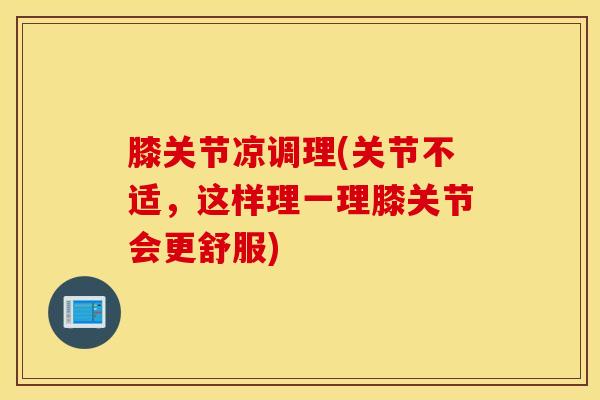 膝关节凉调理(关节不适，这样理一理膝关节会更舒服)