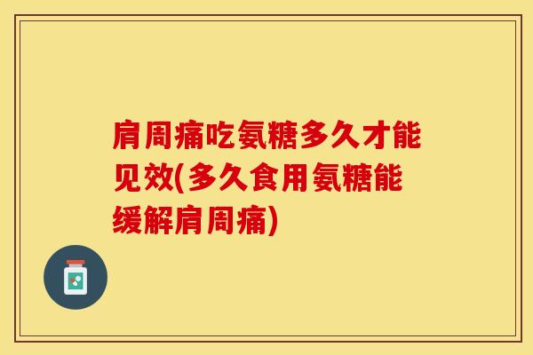 肩周痛吃氨糖多久才能见效(多久食用氨糖能缓解肩周痛)