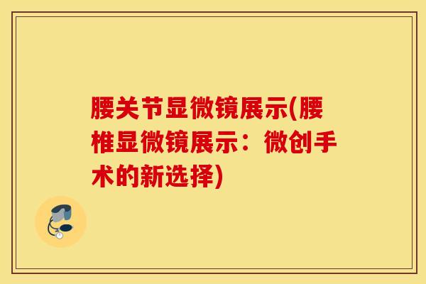 腰关节显微镜展示(腰椎显微镜展示：微创手术的新选择)