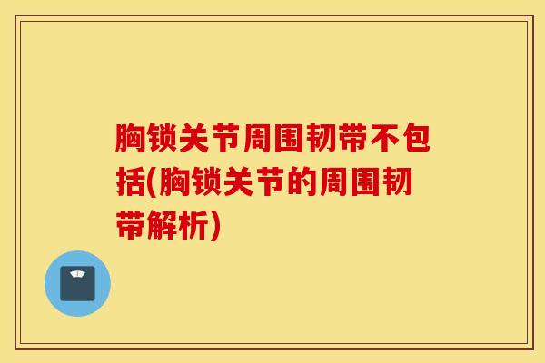 胸锁关节周围韧带不包括(胸锁关节的周围韧带解析)
