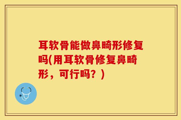 耳软骨能做鼻畸形修复吗(用耳软骨修复鼻畸形，可行吗？)