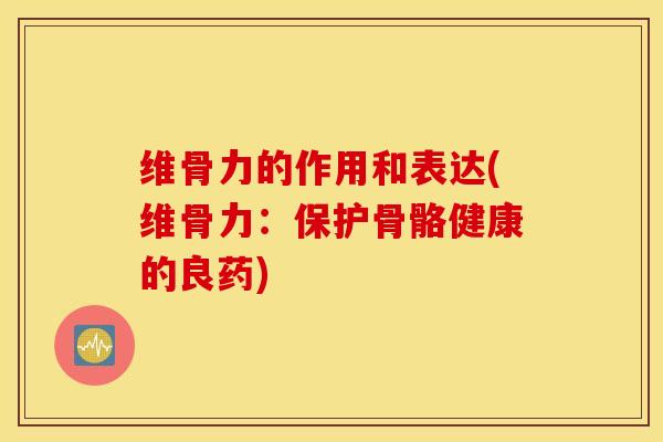维骨力的作用和表达(维骨力：保护骨骼健康的良药)