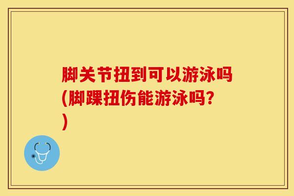 脚关节扭到可以游泳吗(脚踝扭伤能游泳吗？)