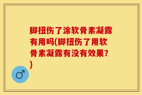 脚扭伤了涂软骨素凝露有用吗(脚扭伤了用软骨素凝露有没有效果？)