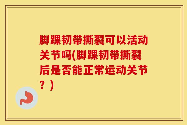 脚踝韧带撕裂可以活动关节吗(脚踝韧带撕裂后是否能正常运动关节？)