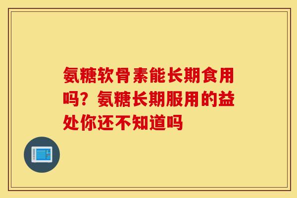 氨糖软骨素能长期食用吗？氨糖长期服用的益处你还不知道吗