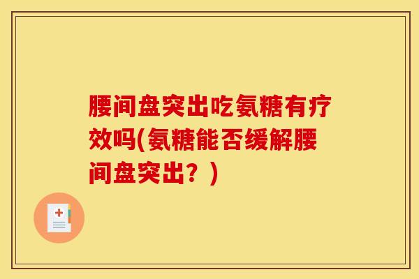 腰间盘突出吃氨糖有疗效吗(氨糖能否缓解腰间盘突出？)