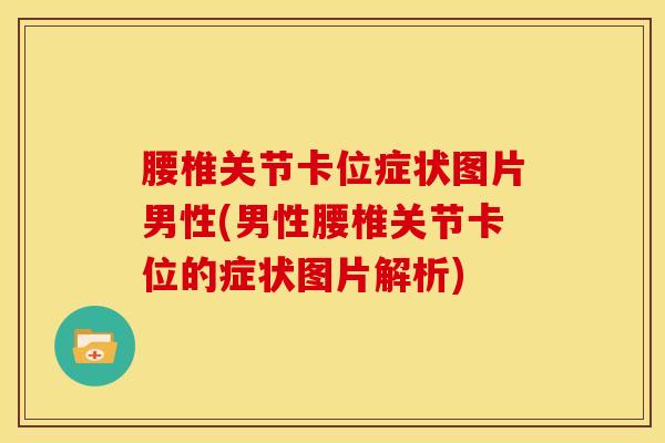 腰椎关节卡位症状图片男性(男性腰椎关节卡位的症状图片解析)