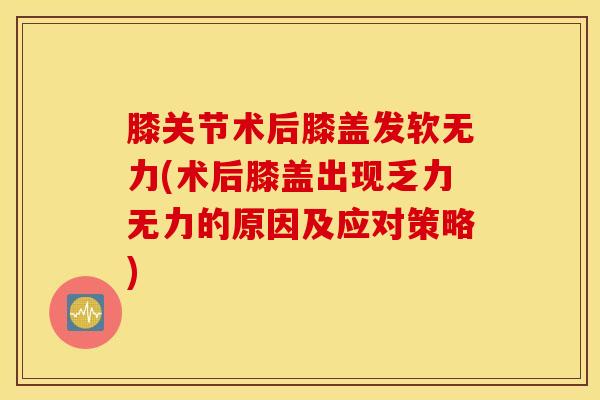 膝关节术后膝盖发软无力(术后膝盖出现乏力无力的原因及应对策略)