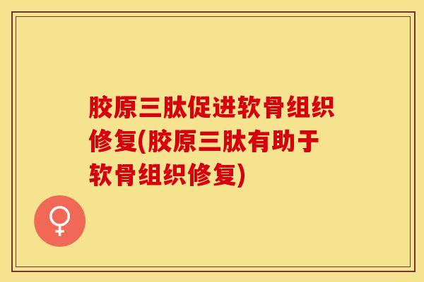 胶原三肽促进软骨组织修复(胶原三肽有助于软骨组织修复)