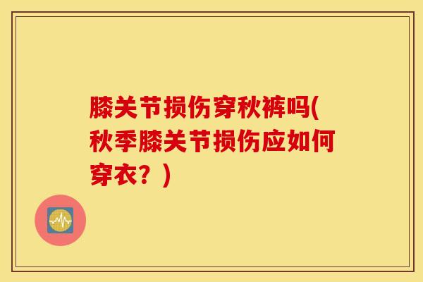 膝关节损伤穿秋裤吗(秋季膝关节损伤应如何穿衣？)