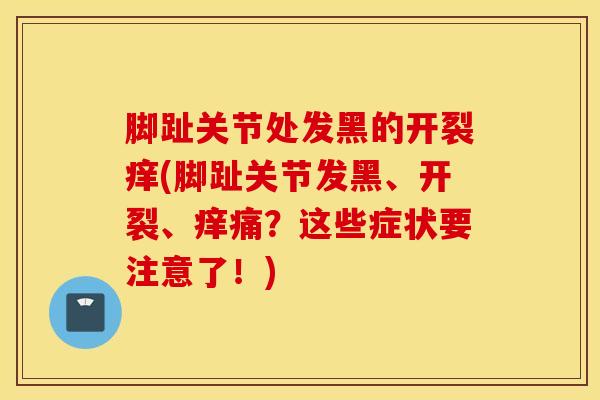 脚趾关节处发黑的开裂痒(脚趾关节发黑、开裂、痒痛？这些症状要注意了！)
