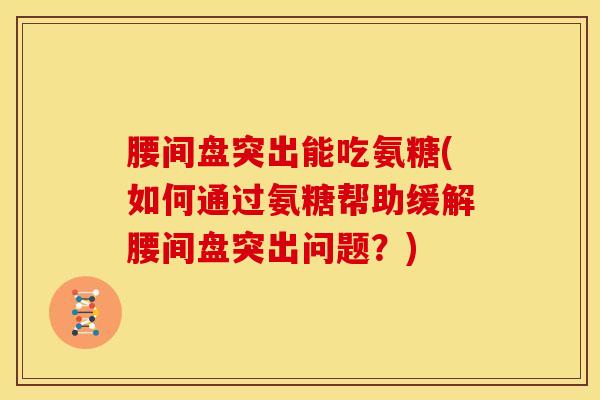 腰间盘突出能吃氨糖(如何通过氨糖帮助缓解腰间盘突出问题？)