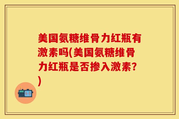美国氨糖维骨力红瓶有激素吗(美国氨糖维骨力红瓶是否掺入激素？)