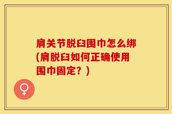 肩关节脱臼围巾怎么绑(肩脱臼如何正确使用围巾固定？)