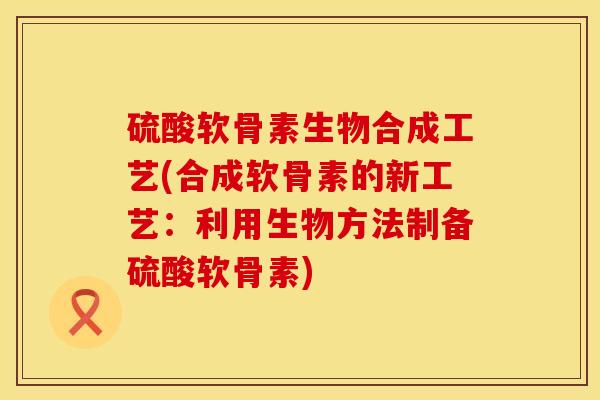 硫酸软骨素生物合成工艺(合成软骨素的新工艺：利用生物方法制备硫酸软骨素)