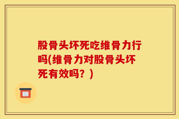 股骨头坏死吃维骨力行吗(维骨力对股骨头坏死有效吗？)