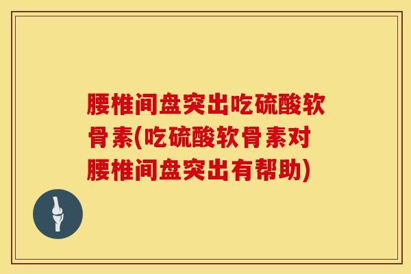 腰椎间盘突出吃硫酸软骨素(吃硫酸软骨素对腰椎间盘突出有帮助)