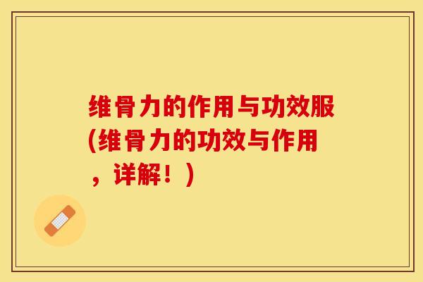 维骨力的作用与功效服(维骨力的功效与作用，详解！)