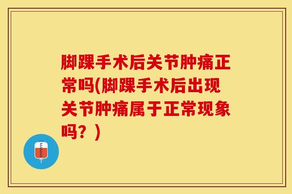 脚踝手术后关节肿痛正常吗(脚踝手术后出现关节肿痛属于正常现象吗？)
