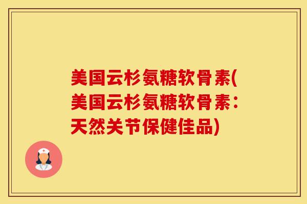 美国云杉氨糖软骨素(美国云杉氨糖软骨素：天然关节保健佳品)