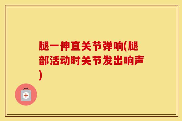 腿一伸直关节弹响(腿部活动时关节发出响声)