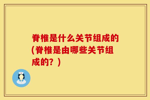 脊椎是什么关节组成的(脊椎是由哪些关节组成的？)