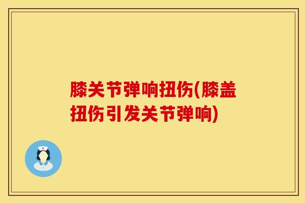 膝关节弹响扭伤(膝盖扭伤引发关节弹响)