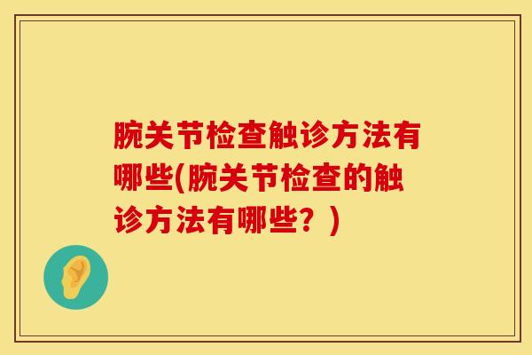 腕关节检查触诊方法有哪些(腕关节检查的触诊方法有哪些？)