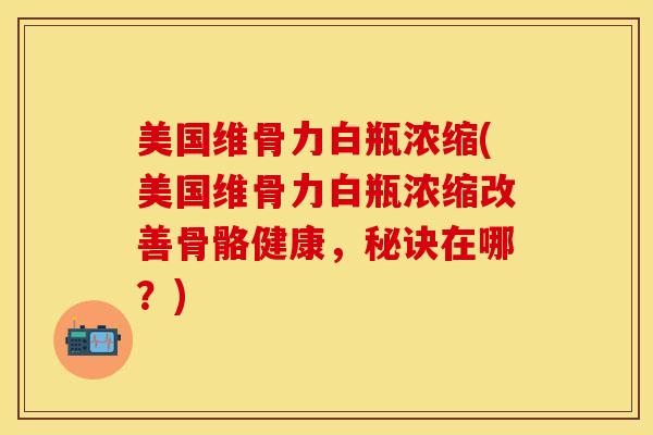 美国维骨力白瓶浓缩(美国维骨力白瓶浓缩改善骨骼健康，秘诀在哪？)