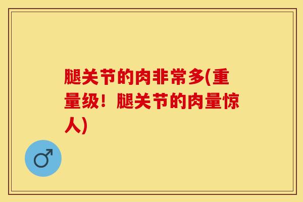 腿关节的肉非常多(重量级！腿关节的肉量惊人)