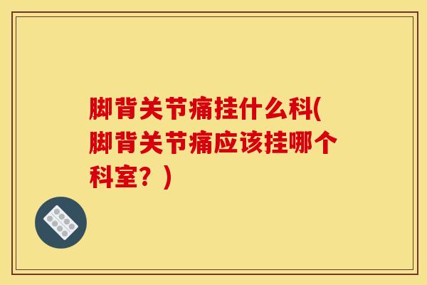脚背关节痛挂什么科(脚背关节痛应该挂哪个科室？)