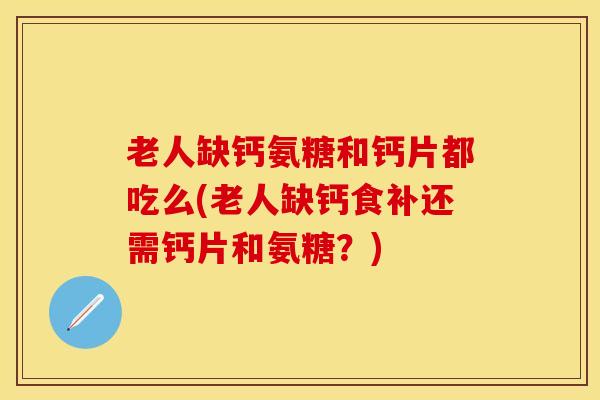 老人缺钙氨糖和钙片都吃么(老人缺钙食补还需钙片和氨糖？)