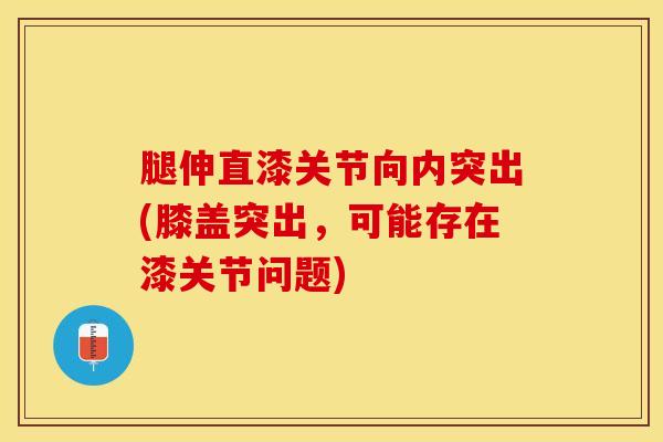 腿伸直漆关节向内突出(膝盖突出，可能存在漆关节问题)