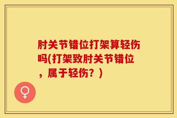 肘关节错位打架算轻伤吗(打架致肘关节错位，属于轻伤？)