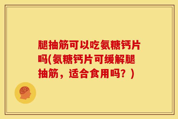 腿抽筋可以吃氨糖钙片吗(氨糖钙片可缓解腿抽筋,适合食用吗?) 腿抽筋可以吃氨糖钙片吗(氨糖钙片可缓解腿抽筋,适合食用吗?)