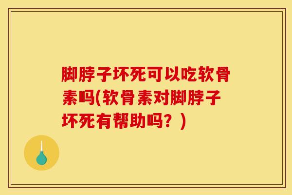 脚脖子坏死可以吃软骨素吗(软骨素对脚脖子坏死有帮助吗？)