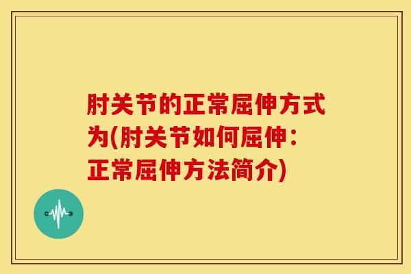 肘关节的正常屈伸方式为(肘关节如何屈伸：正常屈伸方法简介)