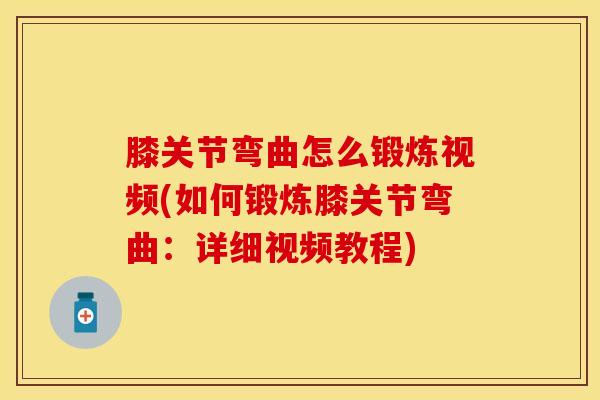 膝关节弯曲怎么锻炼视频(如何锻炼膝关节弯曲：详细视频教程)