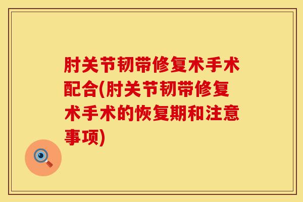 肘关节韧带修复术手术配合(肘关节韧带修复术手术的恢复期和注意事项)