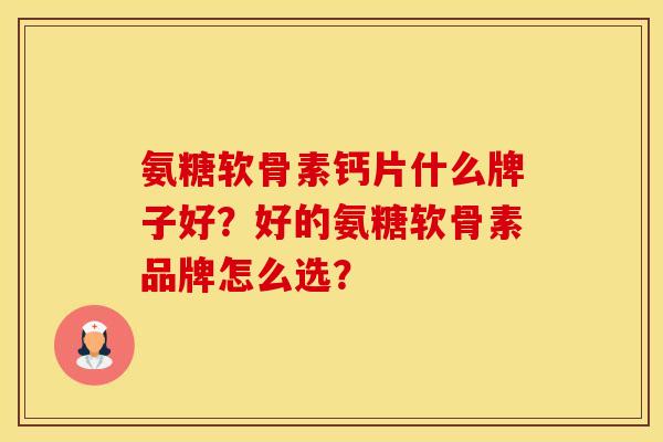 氨糖软骨素钙片什么牌子好？好的氨糖软骨素品牌怎么选？