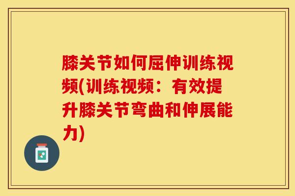 膝关节如何屈伸训练视频(训练视频：有效提升膝关节弯曲和伸展能力)