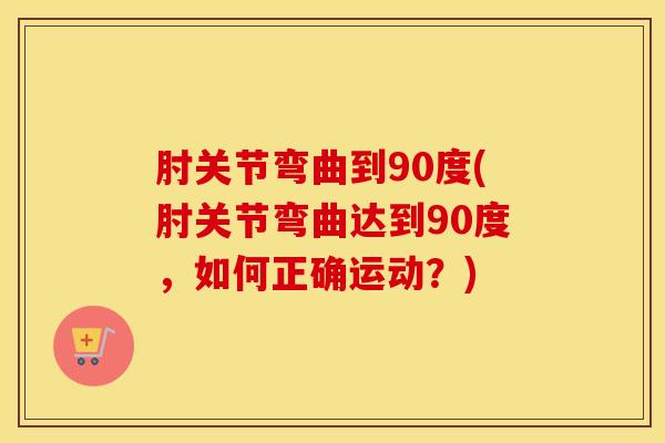 肘关节弯曲到90度(肘关节弯曲达到90度，如何正确运动？)