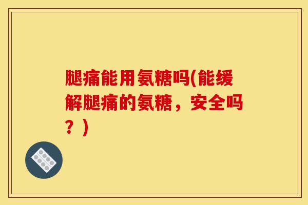 腿痛能用氨糖吗(能缓解腿痛的氨糖，安全吗？)