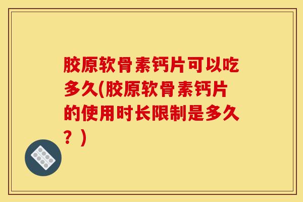 胶原软骨素钙片可以吃多久(胶原软骨素钙片的使用时长限制是多久？)