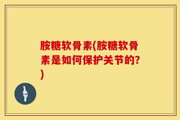 胺糖软骨素(胺糖软骨素是如何保护关节的？)