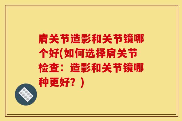 肩关节造影和关节镜哪个好(如何选择肩关节检查：造影和关节镜哪种更好？)