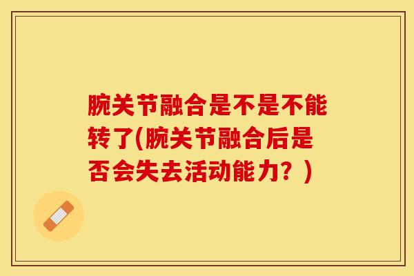 腕关节融合是不是不能转了(腕关节融合后是否会失去活动能力？)