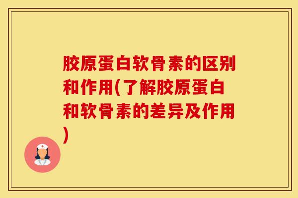 胶原蛋白软骨素的区别和作用(了解胶原蛋白和软骨素的差异及作用)