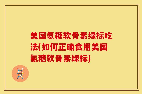 美国氨糖软骨素绿标吃法(如何正确食用美国氨糖软骨素绿标)